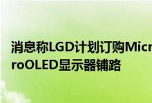 消息称LGD计划订购MicroOLED蒸镀设备为供应MR用MicroOLED显示器铺路