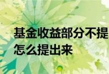 基金收益部分不提出来还有收益吗 基金收益怎么提出来