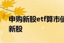 申购新股etf算市值吗 哪些etf可以算市值打新股