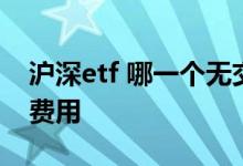 沪深etf 哪一个无交易费 沪深etf交易规则及费用