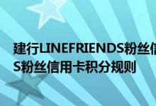 建行LINEFRIENDS粉丝信用卡费用说明 建行LINEFRIENDS粉丝信用卡积分规则