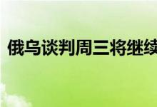 俄乌谈判周三将继续进行 黄金价格大幅回落