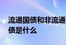 流通国债和非流通国债区别 典型的非流通国债是什么