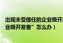 出现未受信任的企业级开发者怎么办（提示“未受信任的企业级开发者”怎么办）