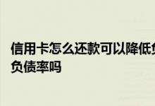 信用卡怎么还款可以降低负债率 贷款前还了信用卡可以降低负债率吗