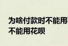 为啥付款时不能用花呗 为什么有的时候付款不能用花呗