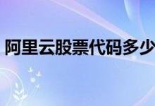 阿里云股票代码多少 阿里云股票代码是多少 