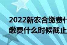2022新农合缴费什么时候截止 2022新农合缴费什么时候截止 