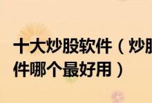 十大炒股软件（炒股软件排行榜前十名股票软件哪个最好用）