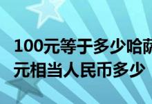 100元等于多少哈萨克斯坦币 土库曼斯坦100元相当人民币多少