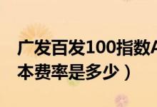 广发百发100指数A基金买的人多吗（基金基本费率是多少）