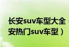 长安suv车型大全（长安suv车型有哪几款长安热门suv车型）