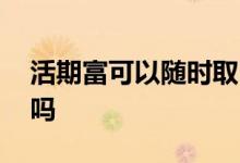 活期富可以随时取出吗 活期富可以随时取出吗