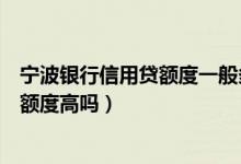宁波银行信用贷额度一般多少（宁波银行信用卡第一次申请额度高吗）