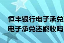 恒丰银行电子承兑到期了怎么收费 恒丰银行电子承兑还能收吗