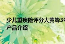 少儿重疾险评分大黄蜂3号plus 北京大黄蜂5号少儿重疾险产品介绍
