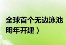 全球首个无边泳池（首个全景无边际泳池将于明年开建）