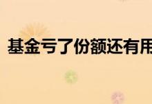 基金亏了份额还有用吗 基金亏了份额会变吗