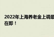 2022年上海养老金上调最新消息有哪些 2022年养老金调整在即！ 