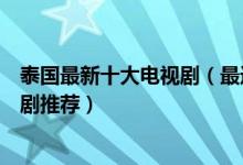 泰国最新十大电视剧（最近好看的泰国电视剧最新好看的泰剧推荐）