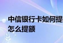 中信银行卡如何提额 中信银行的信用卡普卡怎么提额
