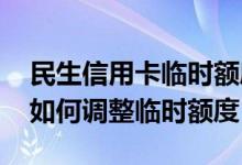 民生信用卡临时额度要怎么提升 民生信用卡如何调整临时额度