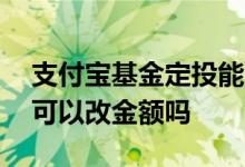 支付宝基金定投能改吗 支付宝基金定投后期可以改金额吗