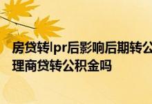 房贷转lpr后影响后期转公积金吗 房贷利率转lpr后会影响办理商贷转公积金吗