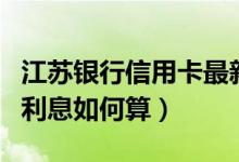江苏银行信用卡最新利息（江苏银行信用卡的利息如何算）