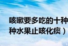 咳嗽要多吃的十种水果（咳嗽吃什么水果10种水果止咳化痰）