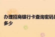 办理招商银行卡查询密码是啥 请问招商银行办卡时的密码是多少