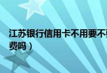 江苏银行信用卡不用要不要手续费（江苏银行信用卡收手续费吗）