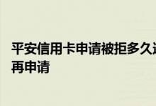 平安信用卡申请被拒多久还能申请 平安信用卡被拒多久可以再申请