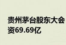 贵州茅台股东大会：2022年完成基本建设投资69.69亿