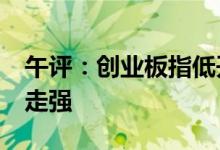 午评：创业板指低开高走涨近1%赛道股集体走强
