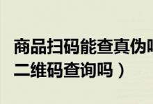 商品扫码能查真伪吗（查正品防伪查询可以扫二维码查询吗）