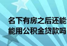 名下有房之后还能公积金贷款吗 名下有房还能用公积金贷款吗
