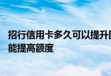 招行信用卡多久可以提升固定额度 招行的信用卡使用多久才能提高额度