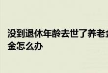 没到退休年龄去世了养老金怎么办 没到退休年龄去世了养老金怎么办
