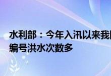水利部：今年入汛以来我国降雨量和强降雨过程多大江大河编号洪水次数多