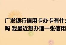广发银行信用卡办卡有什么优惠 请问广发银行信用卡优惠多吗 我最近想办理一张信用卡