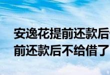 安逸花提前还款后借不出来怎么办 安逸花提前还款后不给借了
