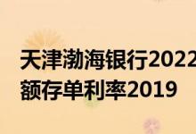 天津渤海银行2022大额存单利率 渤海银行大额存单利率2019