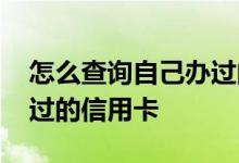 怎么查询自己办过的信用卡 怎么查询自己办过的信用卡