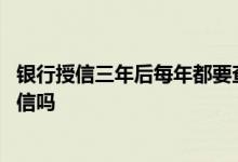 银行授信三年后每年都要查征信吗 授信三年一年一转还查征信吗