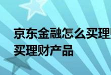 京东金融怎么买理财产品 在京东金融里如何买理财产品
