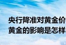 央行降准对黄金价格的影响 中国央行降息对黄金的影响是怎样