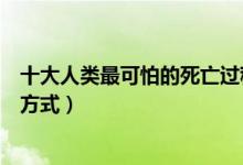 十大人类最可怕的死亡过程（哪种死法最可怕最痛苦的死亡方式）