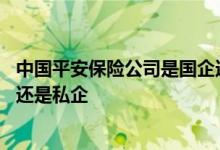 中国平安保险公司是国企还是央企 中国平安保险公司是国企还是私企 