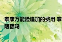 泰康万能险追加的费用 泰康年金险加万能账户追加的钱领取限额吗
